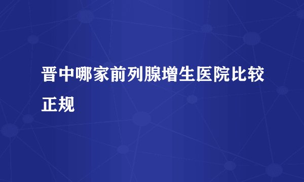 晋中哪家前列腺增生医院比较正规
