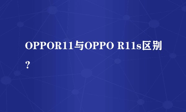 OPPOR11与OPPO R11s区别?