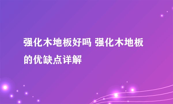 强化木地板好吗 强化木地板的优缺点详解