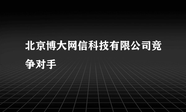 北京博大网信科技有限公司竞争对手