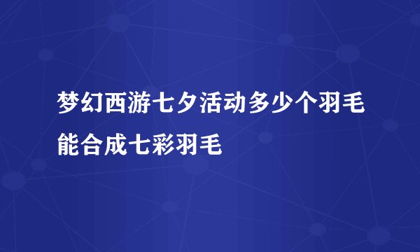 梦幻西游七夕活动多少个羽毛能合成七彩羽毛