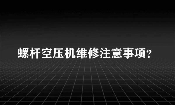 螺杆空压机维修注意事项？
