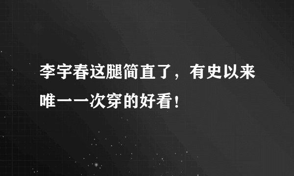 李宇春这腿简直了,有史以来唯一一次穿的好看!