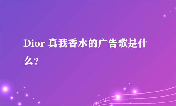 Dior 真我香水的广告歌是什么？