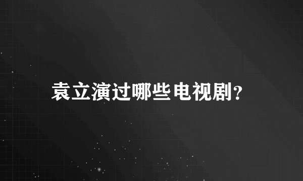 袁立演过哪些电视剧？