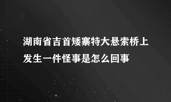 湖南省吉首矮寨特大悬索桥上发生一件怪事是怎么回事
