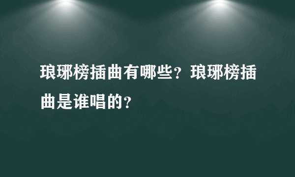 琅琊榜插曲有哪些？琅琊榜插曲是谁唱的？