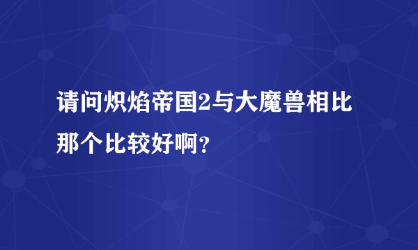 请问炽焰帝国2与大魔兽相比那个比较好啊？