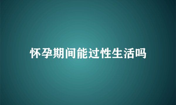怀孕期间能过性生活吗