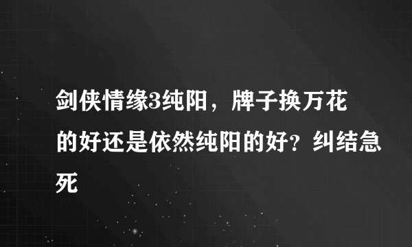 剑侠情缘3纯阳,牌子换万花的好还是依然纯阳的好?纠结急死