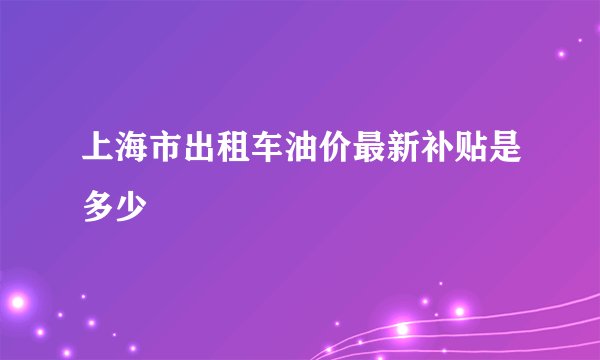 上海市出租车油价最新补贴是多少