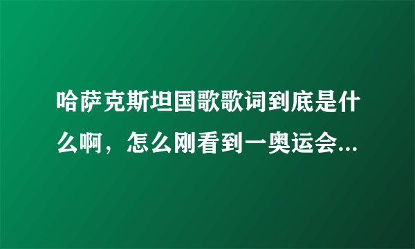 哈萨克斯坦国歌歌词到底是什么啊,怎么刚看到一奥运会视频字幕那么雷人啊!!
