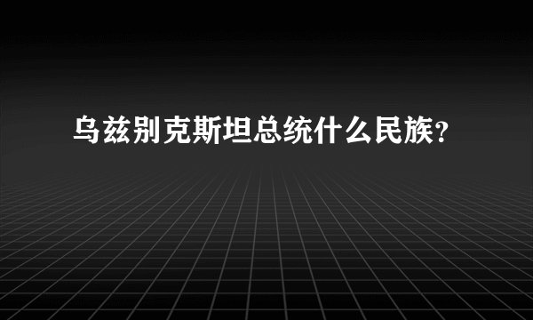 乌兹别克斯坦总统什么民族？