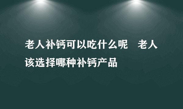 老人补钙可以吃什么呢 老人该选择哪种补钙产品