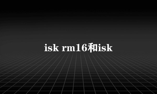 isk rm16和isk