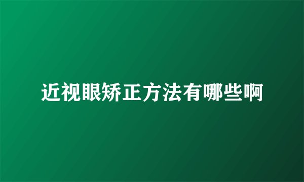 近视眼矫正方法有哪些啊