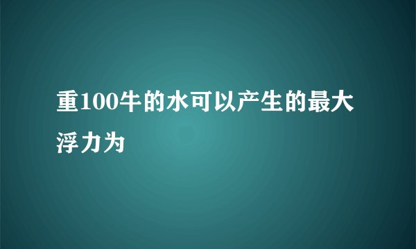 重100牛的水可以产生的最大浮力为