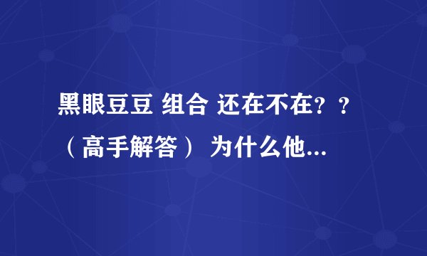黑眼豆豆 组合 还在不在??(高手解答) 为什么他们这么久都没有出新歌?