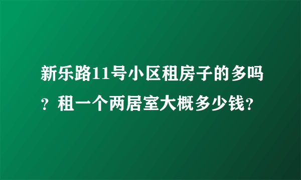 新乐路11号小区租房子的多吗?租一个两居室大概多少钱?