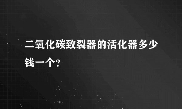 二氧化碳致裂器的活化器多少钱一个？