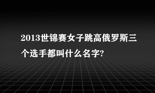 2013世锦赛女子跳高俄罗斯三个选手都叫什么名字?