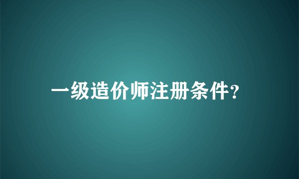 一级造价师注册条件？