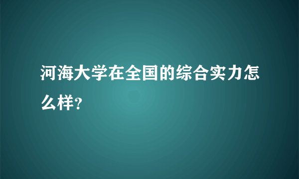 河海大学在全国的综合实力怎么样？