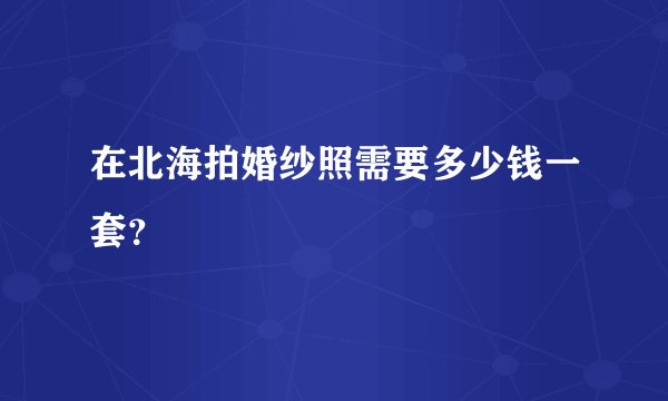 在北海拍婚纱照需要多少钱一套？