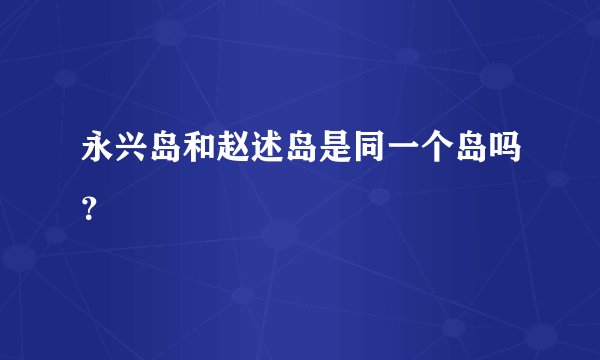 永兴岛和赵述岛是同一个岛吗？