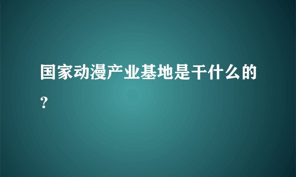 国家动漫产业基地是干什么的？