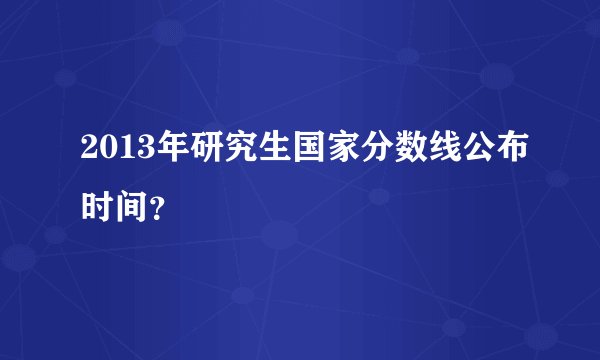 2013年研究生国家分数线公布时间？