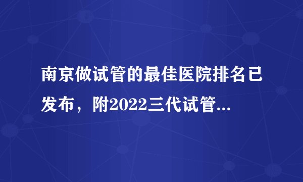 南京做试管的最佳医院排名已发布,附2022三代试管生男孩费用参考