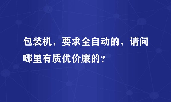 包装机，要求全自动的，请问哪里有质优价廉的？