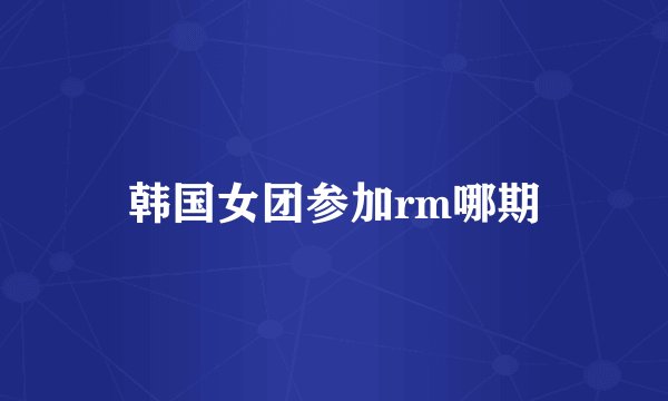 韩国女团参加rm哪期
