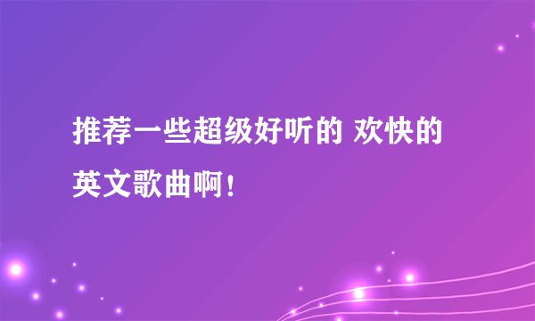 推荐一些超级好听的 欢快的英文歌曲啊！