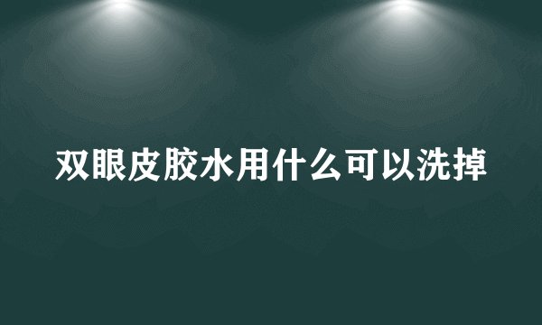 双眼皮胶水用什么可以洗掉