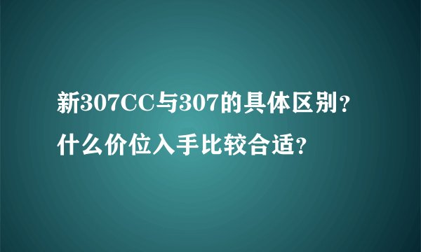 新307CC与307的具体区别?什么价位入手比较合适?