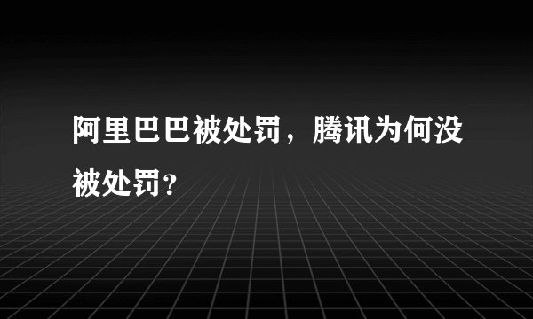 阿里巴巴被处罚,腾讯为何没被处罚?