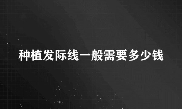 种植发际线一般需要多少钱