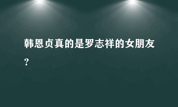 韩恩贞真的是罗志祥的女朋友？