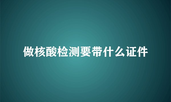 做核酸检测要带什么证件
