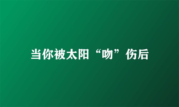 当你被太阳“吻”伤后