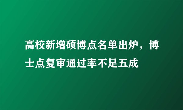高校新增硕博点名单出炉,博士点复审通过率不足五成