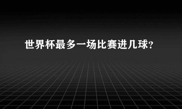世界杯最多一场比赛进几球？