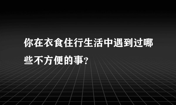 你在衣食住行生活中遇到过哪些不方便的事？