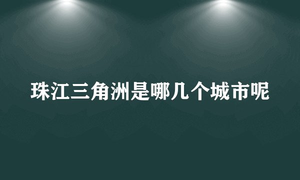 珠江三角洲是哪几个城市呢