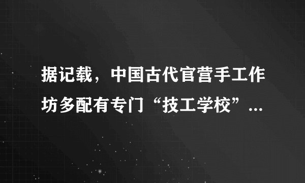 据记载，中国古代官营手工作坊多配有专门“技工学校”，工匠要根据不同的工种接受期限不同的技术训练和学习。秦代《均工律》中就规定“工师善教工，故工一岁而成，新工二岁而成”。由此可知，古代官营手工业﻿（   ）﻿A.注重新技术的研究与传承B.强化了对技术市场的垄断C.注重保证官营产品的质量D.具有严密的产品制作工序