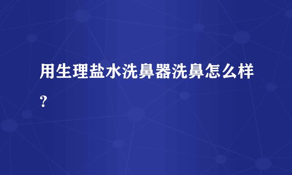用生理盐水洗鼻器洗鼻怎么样？