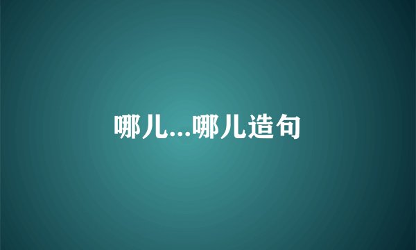 哪儿...哪儿造句