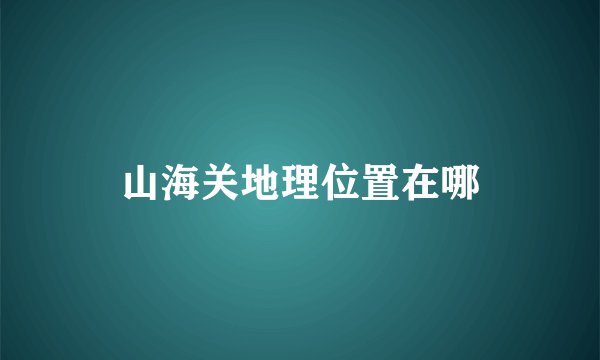 山海关地理位置在哪